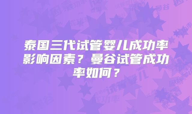泰国三代试管婴儿成功率影响因素?曼谷试管成功率如何?
