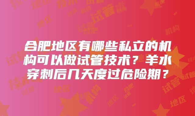 合肥地区有哪些私立的机构可以做试管技术？羊水穿刺后几天度过危险期？