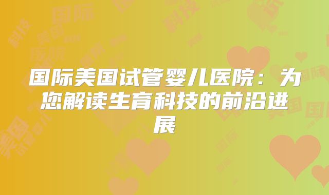 国际美国试管婴儿医院:为您解读生育科技的前沿进展