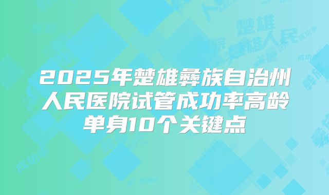 2025年楚雄彝族自治州人民医院试管成功率高龄单身10个关键点