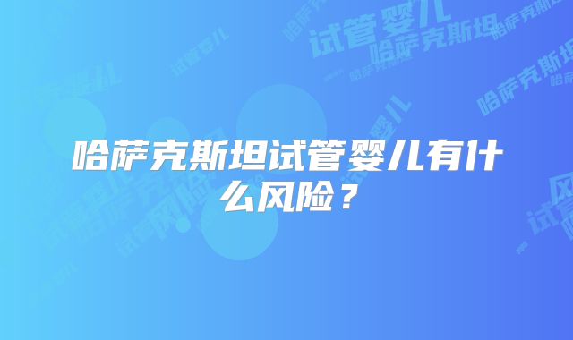 哈萨克斯坦试管婴儿有什么风险？