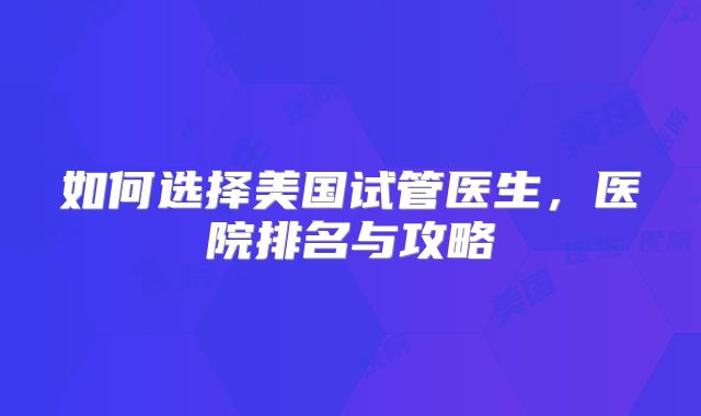 如何选择美国试管医生，医院排名与攻略