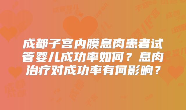 成都子宫内膜息肉患者试管婴儿成功率如何？息肉治疗对成功率有何影响？