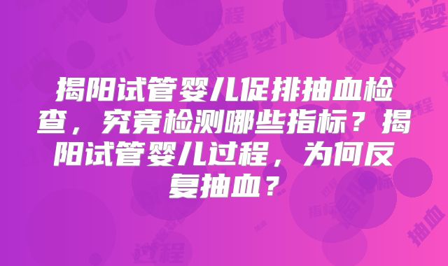 揭阳试管婴儿促排抽血检查,究竟检测哪些指标?揭阳试管婴儿过程,为何反复抽血?