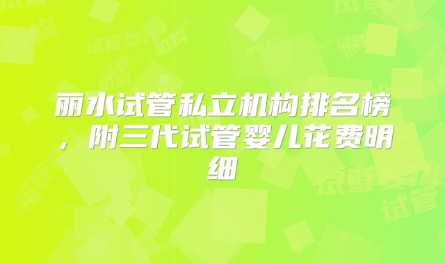 丽水试管私立机构排名榜,附三代试管婴儿花费明细