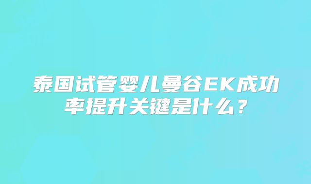 泰国试管婴儿曼谷EK成功率提升关键是什么？