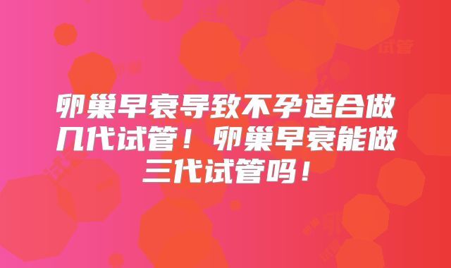 卵巢早衰导致不孕适合做几代试管!卵巢早衰能做三代试管吗!