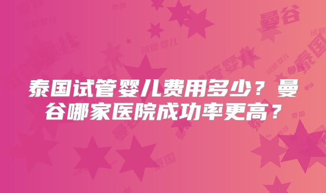 泰国试管婴儿费用多少?曼谷哪家医院成功率更高?
