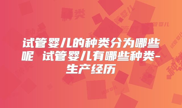 试管婴儿的种类分为哪些呢 试管婴儿有哪些种类-生产经历