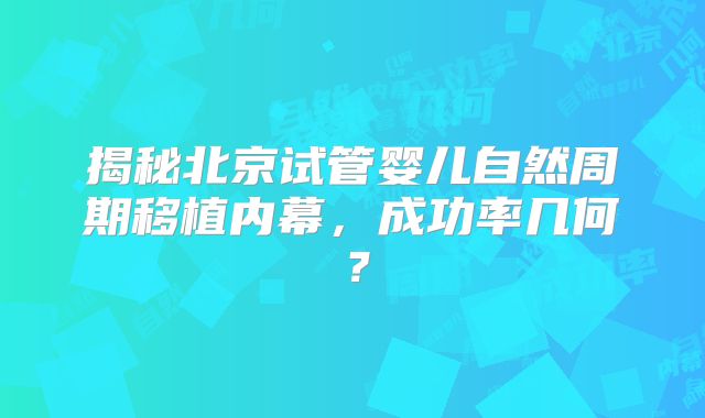 揭秘北京试管婴儿自然周期移植内幕，成功率几何？