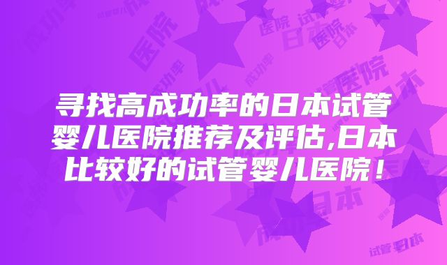 寻找高成功率的日本试管婴儿医院推荐及评估,日本比较好的试管婴儿医院！