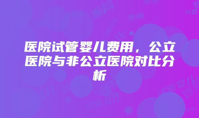 医院试管婴儿费用，公立医院与非公立医院对比分析