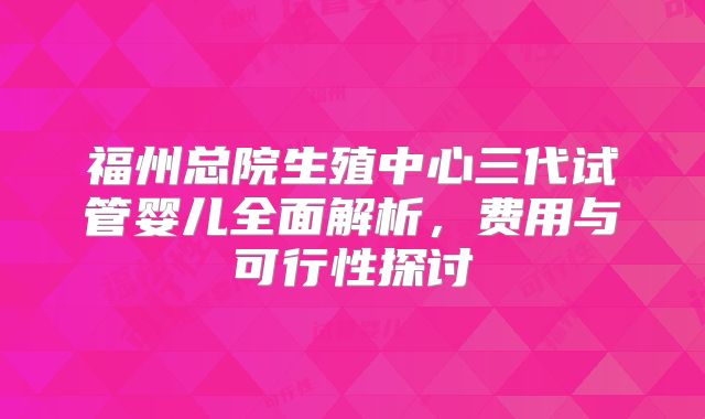 福州总院生殖中心三代试管婴儿全面解析,费用与可行性探讨