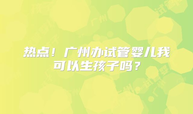 热点!广州办试管婴儿我可以生孩子吗?