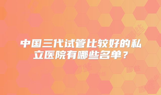 中国三代试管比较好的私立医院有哪些名单?