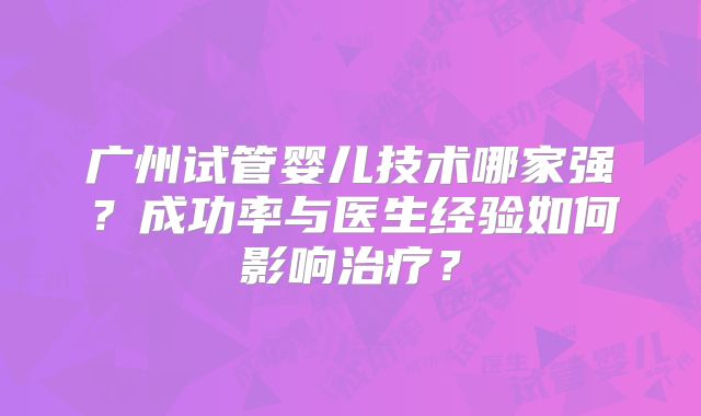 广州试管婴儿技术哪家强?成功率与医生经验如何影响治疗?
