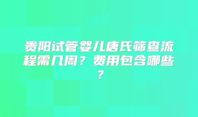 贵阳试管婴儿唐氏筛查流程需几周？费用包含哪些？