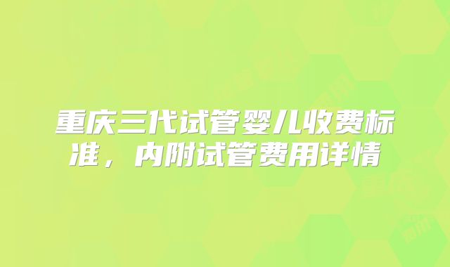 重庆三代试管婴儿收费标准,内附试管费用详情