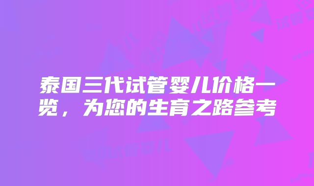 泰国三代试管婴儿价格一览，为您的生育之路参考