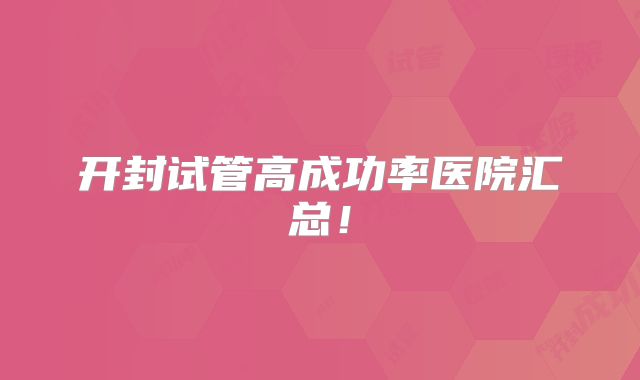 开封试管高成功率医院汇总!