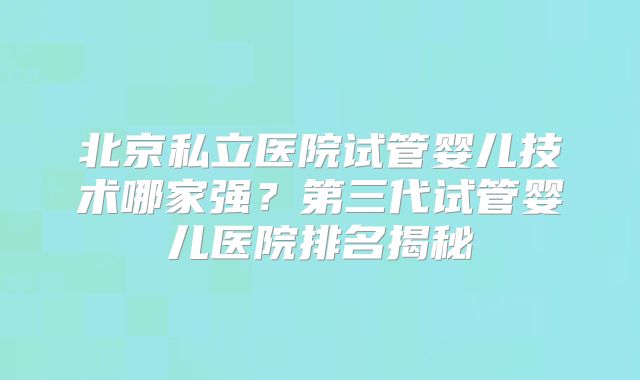 北京私立医院试管婴儿技术哪家强?第三代试管婴儿医院排名揭秘