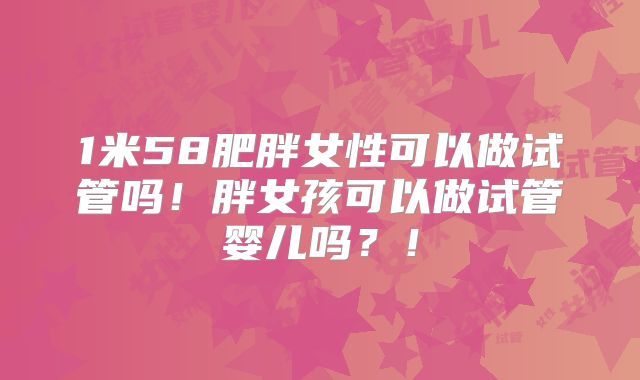 1米58肥胖女性可以做试管吗！胖女孩可以做试管婴儿吗？！