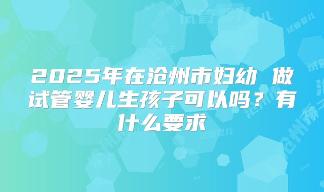 2025年在沧州市妇幼 做试管婴儿生孩子可以吗?有什么要求