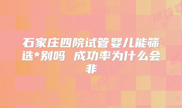 石家庄四院试管婴儿能筛选*别吗 成功率为什么会非