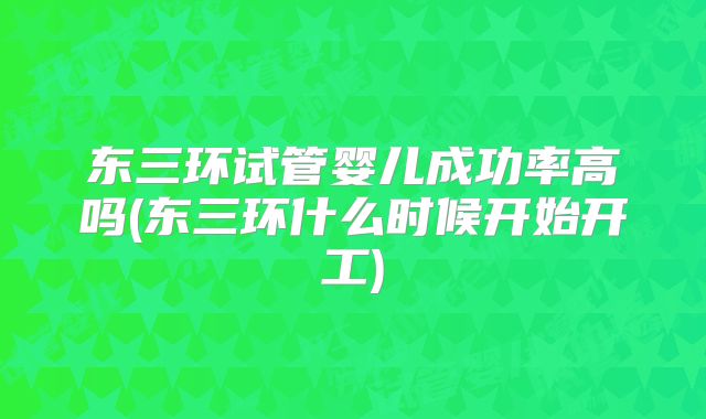 东三环试管婴儿成功率高吗(东三环什么时候开始开工)