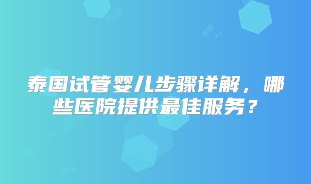 泰国试管婴儿步骤详解,哪些医院提供最佳服务?