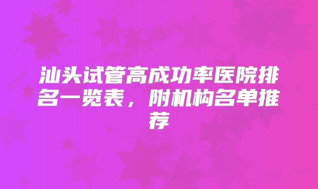 汕头试管高成功率医院排名一览表,附机构名单推荐