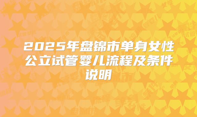 2025年盘锦市单身女性公立试管婴儿流程及条件说明