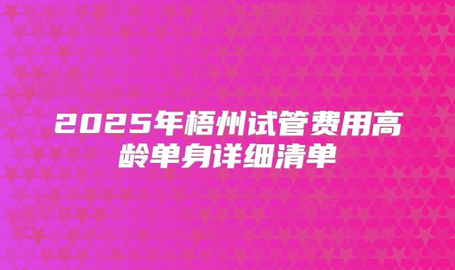 2025年梧州试管费用高龄单身详细清单
