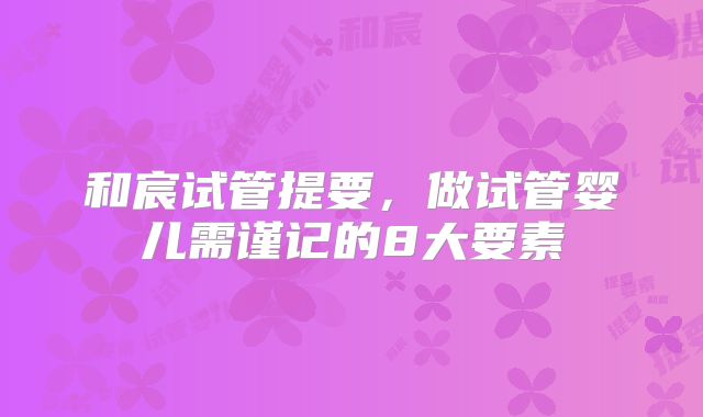 和宸试管提要,做试管婴儿需谨记的8大要素