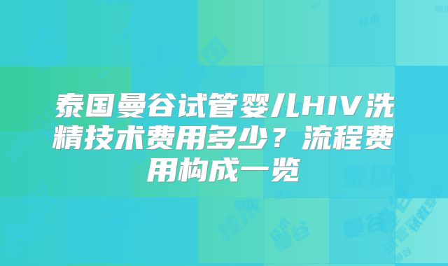 泰国曼谷试管婴儿HIV洗精技术费用多少?流程费用构成一览