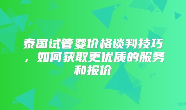 泰国试管婴价格谈判技巧,如何获取更优质的服务和报价