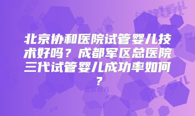 北京协和医院试管婴儿技术好吗?成都军区总医院三代试管婴儿成功率如何?