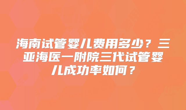 海南试管婴儿费用多少?三亚海医一附院三代试管婴儿成功率如何?