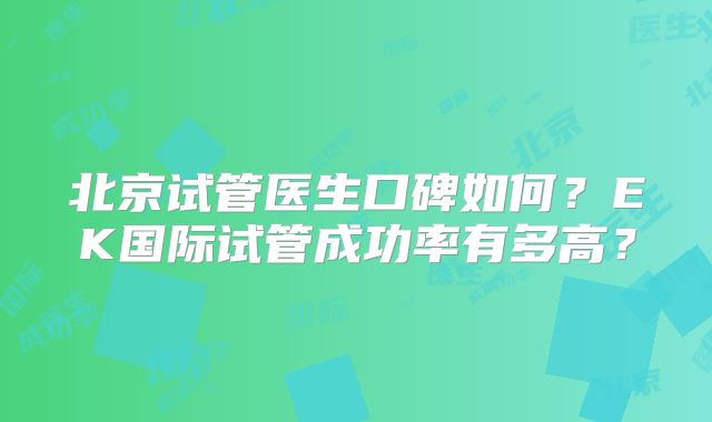 北京试管医生口碑如何？EK国际试管成功率有多高？
