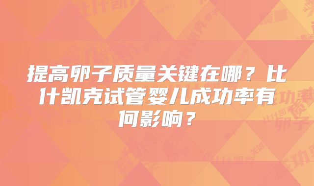 提高卵子质量关键在哪？比什凯克试管婴儿成功率有何影响？