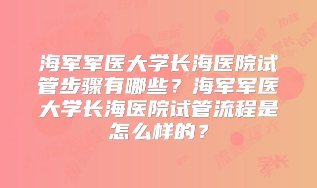 海军军医大学长海医院试管步骤有哪些?海军军医大学长海医院试管流程是怎么样的?