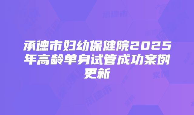 承德市妇幼保健院2025年高龄单身试管成功案例更新