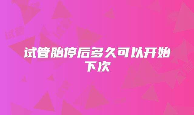 试管胎停后多久可以开始下次