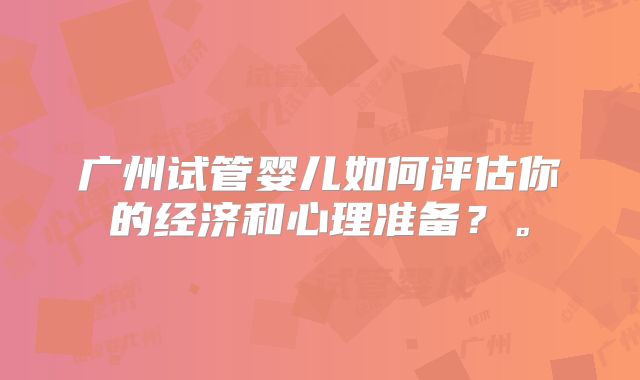 广州试管婴儿如何评估你的经济和心理准备?。