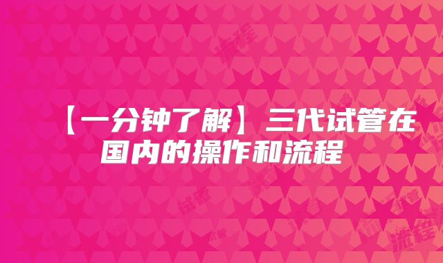 【一分钟了解】三代试管在国内的操作和流程