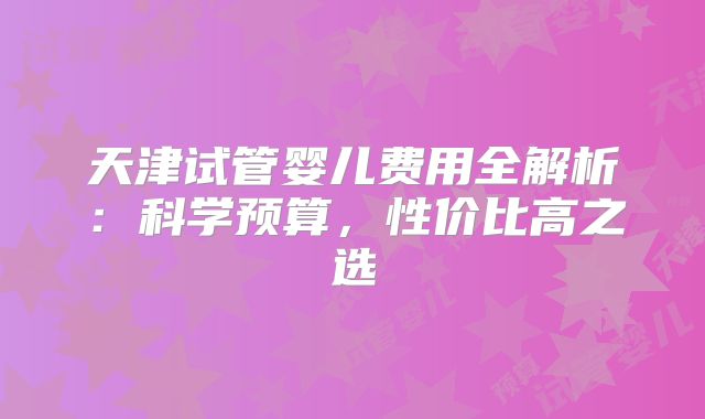 天津试管婴儿费用全解析:科学预算,性价比高之选