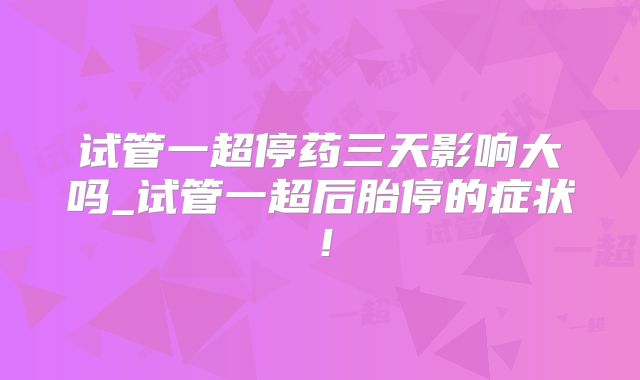 试管一超停药三天影响大吗_试管一超后胎停的症状!