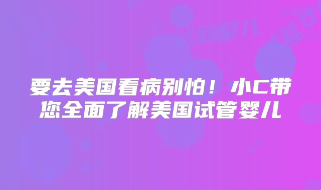 要去美国看病别怕!小C带您全面了解美国试管婴儿