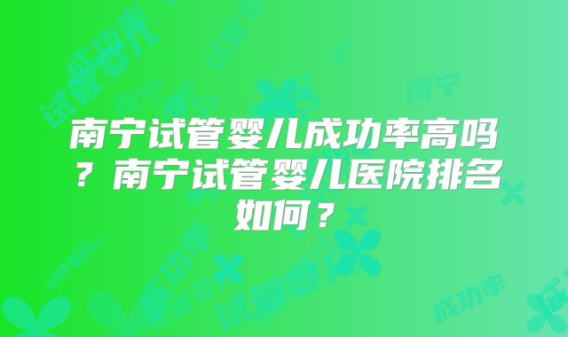 南宁试管婴儿成功率高吗?南宁试管婴儿医院排名如何?