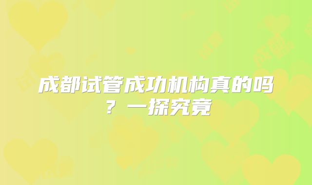 成都试管成功机构真的吗？一探究竟